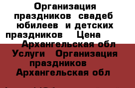 Организация праздников, свадеб ,юбилеев  и детских праздников. › Цена ­ 1 000 - Архангельская обл. Услуги » Организация праздников   . Архангельская обл.